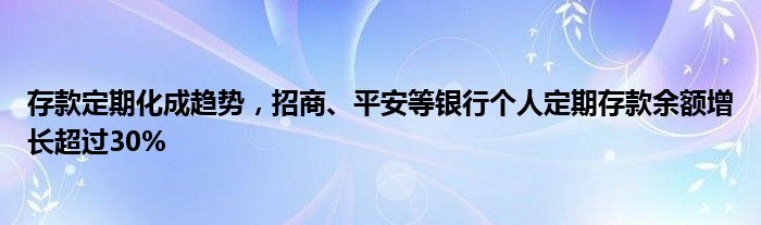 存款定期化成趋势,招商、平安等银行个人定期存款余额增长超过30%