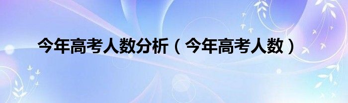 今年高考人数分析(今年高考人数)