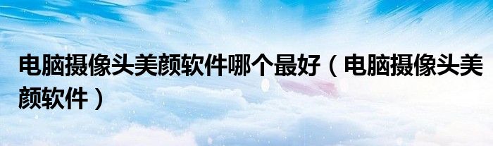 电脑摄像头美颜软件哪个最好(电脑摄像头美颜软件)