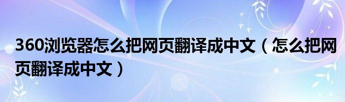 360浏览器怎么把网页翻译成中文(怎么把网页翻译成中文)