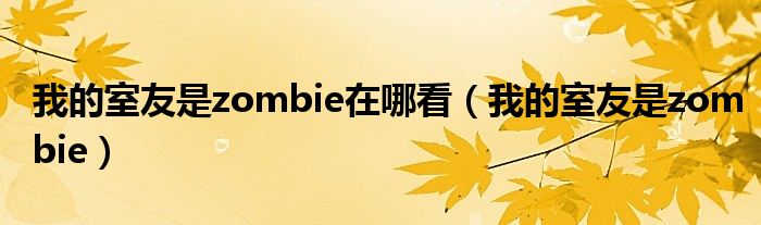 我的室友是zombie在哪看(我的室友是zombie)