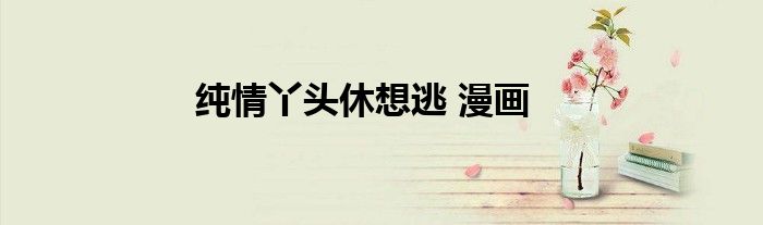 纯情丫头休想逃 漫画
