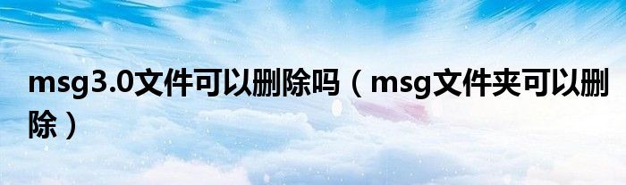 msg3.0文件可以删除吗(msg文件夹可以删除)