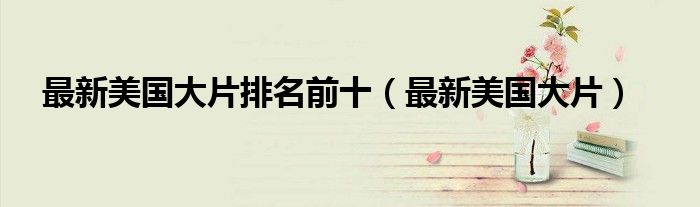 最新美国大片排名前十(最新美国大片)