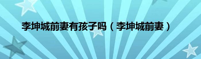 李坤城前妻有孩子吗(李坤城前妻)