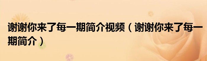 谢谢你来了每一期简介视频(谢谢你来了每一期简介)