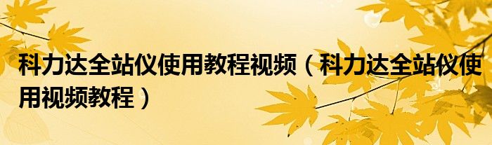 科力达全站仪使用教程视频(科力达全站仪使用视频教程)