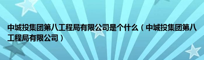 中城投集团第八工程局有限公司是个什么(中城投集团第八工程局有限公司)