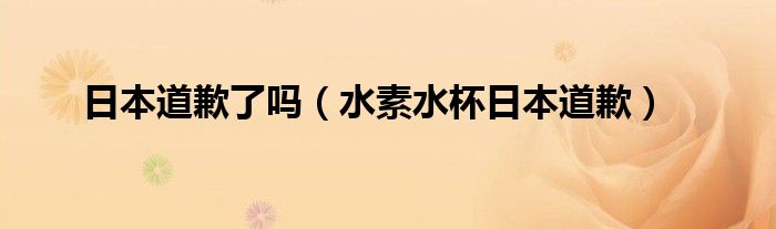 日本道歉了吗(水素水杯日本道歉)