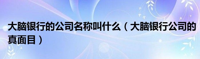 大脑银行的公司名称叫什么(大脑银行公司的真面目)