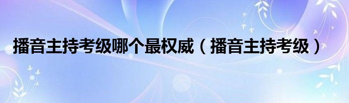 播音主持考级哪个最权威(播音主持考级)