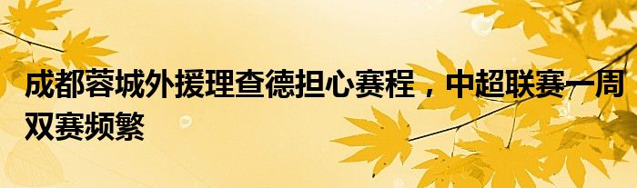 成都蓉城外援理查德担心赛程,中超联赛一周双赛频繁