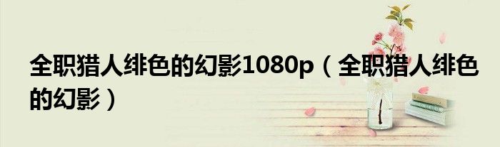 全职猎人绯色的幻影1080p(全职猎人绯色的幻影)