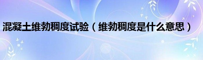 混凝土维勃稠度试验(维勃稠度是什么意思)