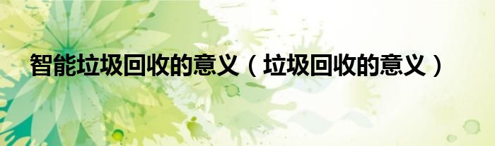 智能垃圾回收的意义(垃圾回收的意义)