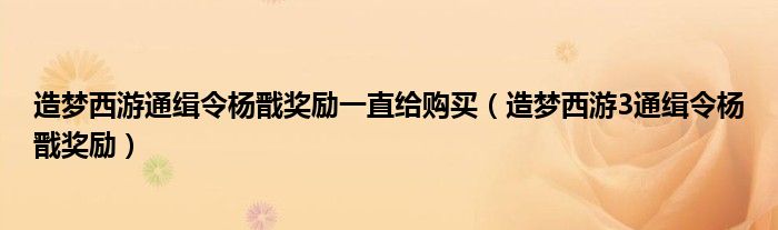 造梦西游通缉令杨戬奖励一直给购买(造梦西游3通缉令杨戬奖励)