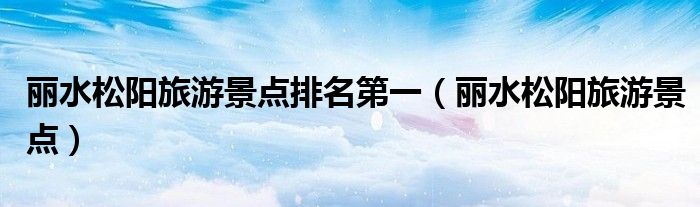 丽水松阳旅游景点排名第一(丽水松阳旅游景点)