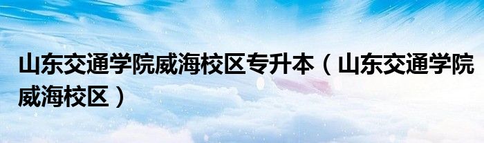 山东交通学院威海校区专升本(山东交通学院威海校区)
