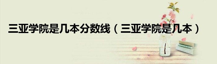 三亚学院是几本分数线(三亚学院是几本)