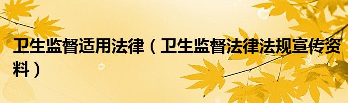 卫生监督适用法律(卫生监督法律法规宣传资料)