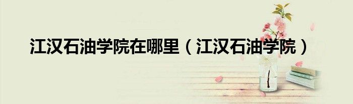 江汉石油学院在哪里(江汉石油学院)