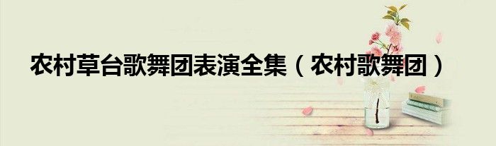 农村草台歌舞团表演全集(农村歌舞团)