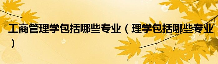 工商管理学包括哪些专业(理学包括哪些专业)