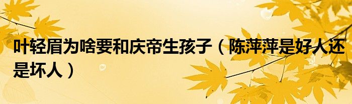 叶轻眉为啥要和庆帝生孩子(陈萍萍是好人还是坏人)
