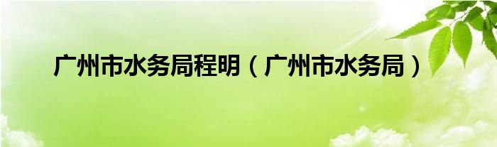 广州市水务局程明(广州市水务局)