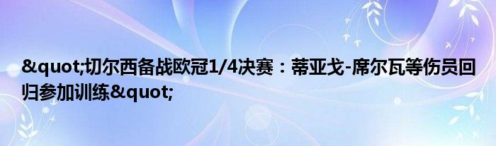 "切尔西备战欧冠1/4决赛:蒂亚戈-席尔瓦等伤员回归参加训练"