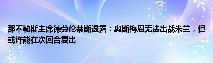 那不勒斯主席德劳伦蒂斯透露:奥斯梅恩无法出战米兰,但或许能在次回合复出