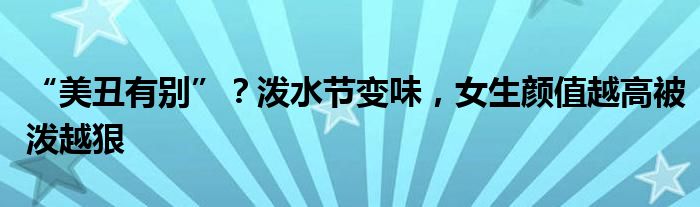 “美丑有别”?泼水节变味,女生颜值越高被泼越狠