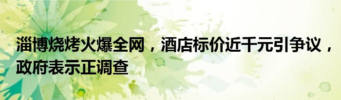 淄博烧烤火爆全网,酒店标价近千元引争议,政府表示正调查