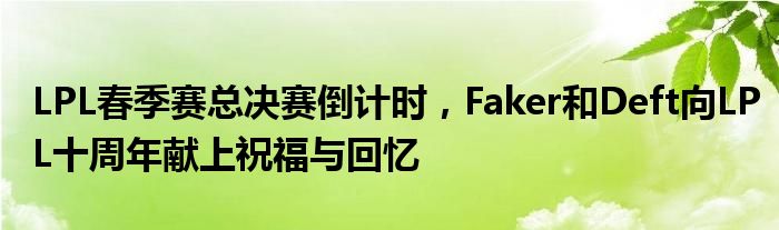 LPL春季赛总决赛倒计时,Faker和Deft向LPL十周年献上祝福与回忆