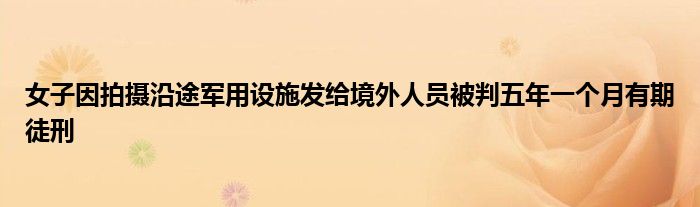 女子因拍摄沿途军用设施发给境外人员被判五年一个月有期徒刑