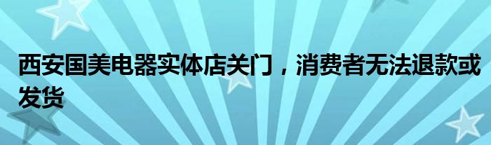 西安国美电器实体店关门,消费者无法退款或发货