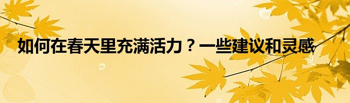 如何在春天里充满活力?一些建议和灵感