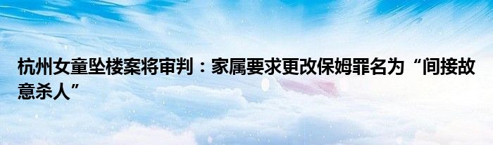 杭州女童坠楼案将审判:家属要求更改保姆罪名为“间接故意杀人”