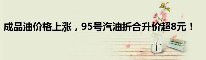 成品油价格上涨,95号汽油折合升价超8元!