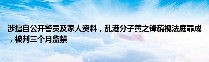 涉擅自公开警员及家人资料,乱港分子黄之锋藐视法庭罪成,被判三个月监禁