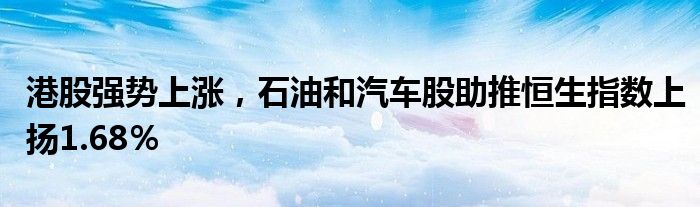 港股强势上涨,石油和汽车股助推恒生指数上扬1.68%