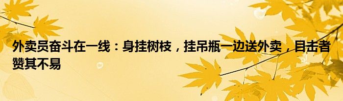 外卖员奋斗在一线:身挂树枝,挂吊瓶一边送外卖,目击者赞其不易