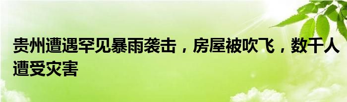 贵州遭遇罕见暴雨袭击,房屋被吹飞,数千人遭受灾害