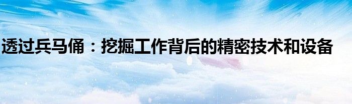 透过兵马俑:挖掘工作背后的精密技术和设备