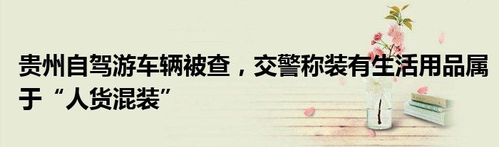 贵州自驾游车辆被查,交警称装有生活用品属于“人货混装”