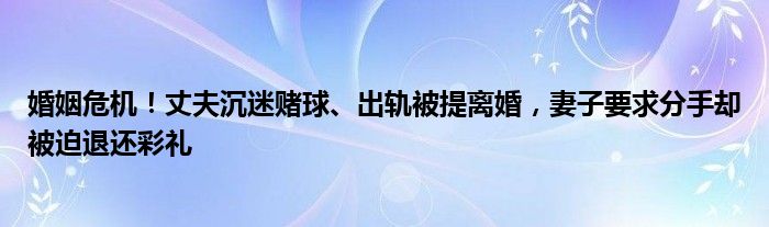 婚姻危机!丈夫沉迷赌球、出轨被提离婚,妻子要求分手却被迫退还彩礼