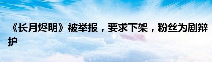 《长月烬明》被举报,要求下架,粉丝为剧辩护