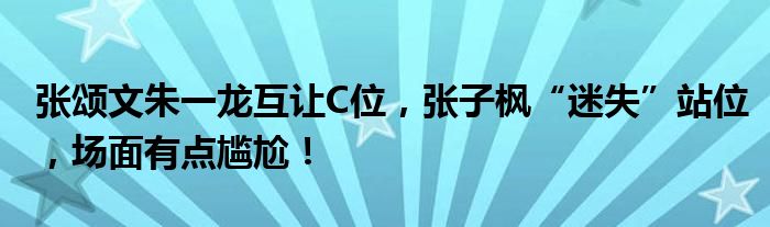 张颂文朱一龙互让C位,张子枫“迷失”站位,场面有点尴尬!