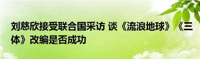 刘慈欣接受联合国采访 谈《流浪地球》《三体》改编是否成功