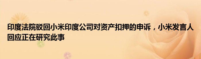 印度法院驳回小米印度公司对资产扣押的申诉,小米发言人回应正在研究此事